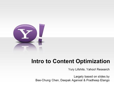 - 1 - Intro to Content Optimization Yury Lifshits. Yahoo! Research Largely based on slides by Bee-Chung Chen, Deepak Agarwal & Pradheep Elango.