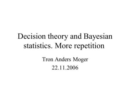 Decision theory and Bayesian statistics. More repetition Tron Anders Moger 22.11.2006.