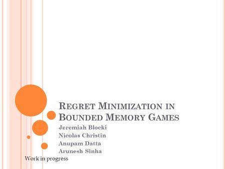 R EGRET M INIMIZATION IN B OUNDED M EMORY G AMES Jeremiah Blocki Nicolas Christin Anupam Datta Arunesh Sinha Work in progress.