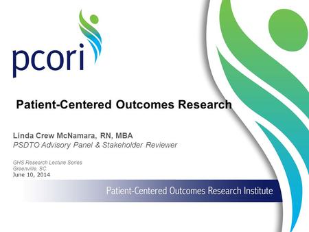 1 GHS Research Lecture Series Greenville, SC June 10, 2014 Linda Crew McNamara, RN, MBA PSDTO Advisory Panel & Stakeholder Reviewer Patient-Centered Outcomes.