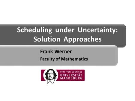 Scheduling under Uncertainty: Solution Approaches Frank Werner Faculty of Mathematics.