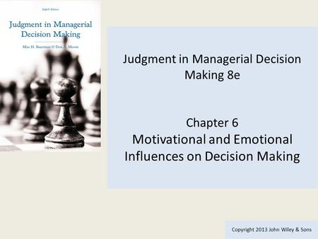 Judgment in Managerial Decision Making 8e Chapter 6 Motivational and Emotional Influences on Decision Making Copyright 2013 John Wiley & Sons.