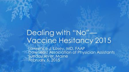 Lawrence J. Losey, MD, FAAP Downeast Association of Physician Assistants Sunday River, Maine February 6, 2015 Dealing with “No”— Vaccine Hesitancy 2015.