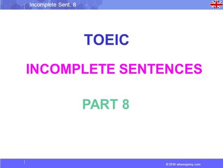 © 2014 wheresjenny.com Incomplete Sent. 8 TOEIC INCOMPLETE SENTENCES PART 8.