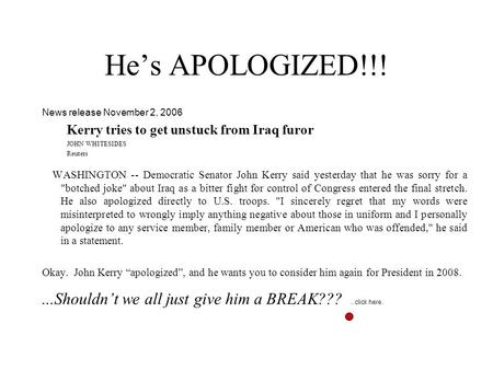 He’s APOLOGIZED!!! News release November 2, 2006 Kerry tries to get unstuck from Iraq furor JOHN WHITESIDES Reuters WASHINGTON -- Democratic Senator John.