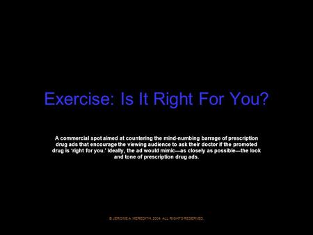 Exercise: Is It Right For You? A commercial spot aimed at countering the mind-numbing barrage of prescription drug ads that encourage the viewing audience.