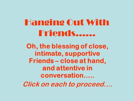 Hanging Out With Friends…… Oh, the blessing of close, intimate, supportive Friends – close at hand, and attentive in conversation….. Click on each to proceed….