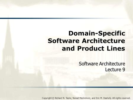 Copyright © Richard N. Taylor, Nenad Medvidovic, and Eric M. Dashofy. All rights reserved. Domain-Specific Software Architecture and Product Lines Software.