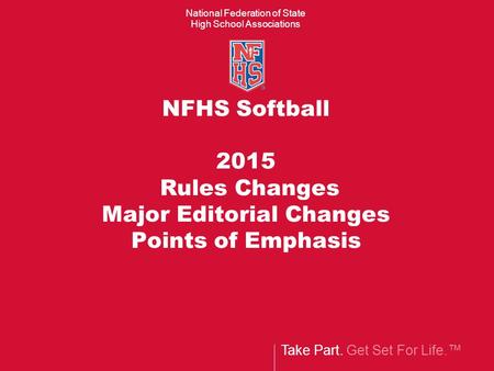 Take Part. Get Set For Life.™ National Federation of State High School Associations NFHS Softball 2015 Rules Changes Major Editorial Changes Points of.