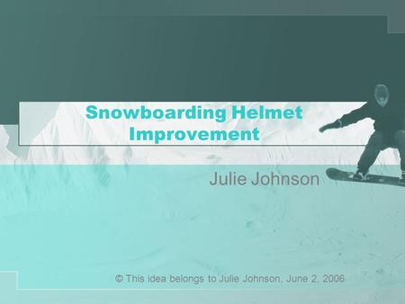 Snowboarding Helmet Improvement Julie Johnson © This idea belongs to Julie Johnson, June 2, 2006.