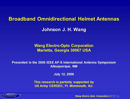 ® Wang Electro-Opto Corporation ( ) Broadband Omnidirectional Helmet Antennas Johnson J. H. Wang Wang Electro-Opto Corporation Marietta, Georgia 30067.