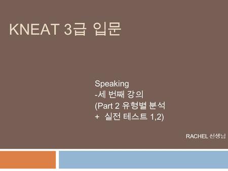 Speaking -세 번째 강의 (Part 2 유형별 분석 + 실전 테스트 1,2) RACHEL 선생님 KNEAT 3 급 입문.