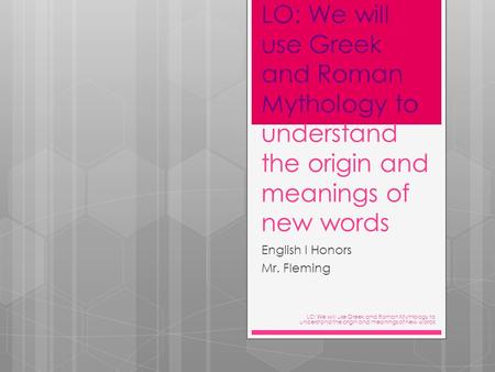 LO: We will use Greek and Roman Mythology to understand the origin and meanings of new words English I Honors Mr. Fleming LO: We will use Greek and Roman.