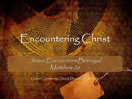 Encountering Christ Jesus Encounters Betrayal Matthew 26 Grace Community Church December 28, 2008.