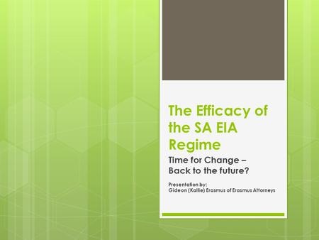 The Efficacy of the SA EIA Regime Time for Change – Back to the future? Presentation by: Gideon (Kallie) Erasmus of Erasmus Attorneys.