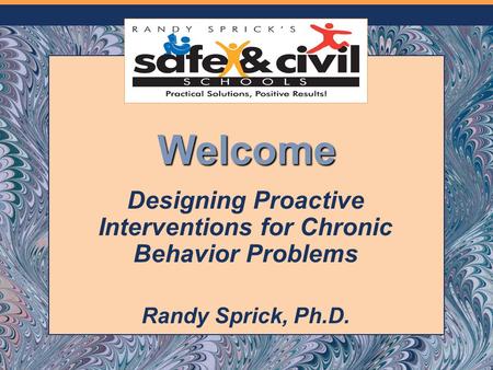 Welcome Designing Proactive Interventions for Chronic Behavior Problems Randy Sprick, Ph.D.