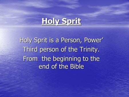 Holy Sprit Holy Sprit is a Person, Power’ Third person of the Trinity. From the beginning to the end of the Bible.