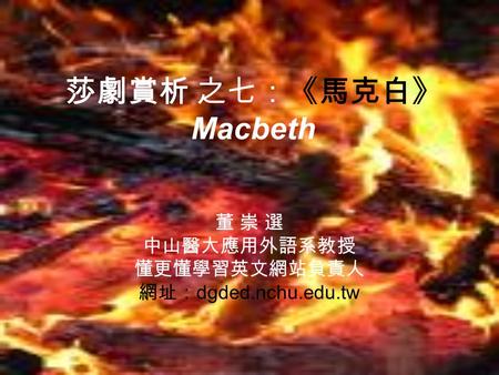 莎劇賞析 之七：《馬克白》 Macbeth 董 崇 選 中山醫大應用外語系教授 懂更懂學習英文網站負責人 網址： dgded.nchu.edu.tw.