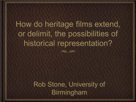 How do heritage films extend, or delimit, the possibilities of historical representation? Rob Stone, University of Birmingham.