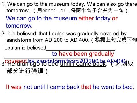 1. We can go to the museum today. We can also go there tomorrow. （用 either…or… 将两个句子合并为一句） 2. It is believed that Loulan was gradually covered by sandstorm.