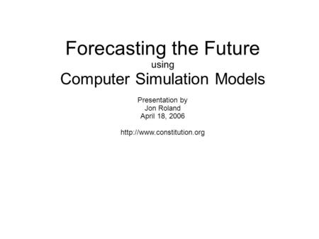 Forecasting the Future using Computer Simulation Models Presentation by Jon Roland April 18, 2006