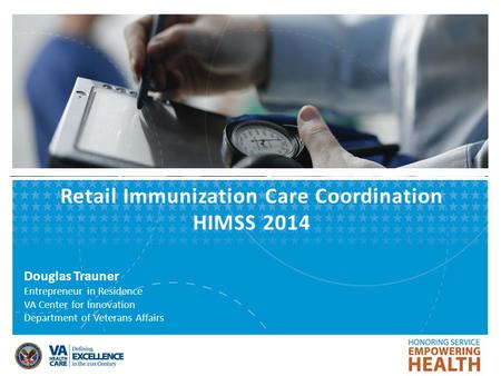 Retail Immunization Care Coordination HIMSS 2014 Douglas Trauner Entrepreneur in Residence VA Center for Innovation Department of Veterans Affairs.