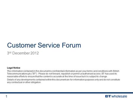 1 Customer Service Forum 3 rd December 2012 Legal Notice The information contained in this document is confidential information as per your terms and conditions.