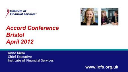 Accord Conference Bristol April 2012 Anne Kiem Chief Executive Institute of Financial Services www.iofs.org.uk.