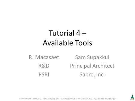 © COPYRIGHT 1999-2013. PENTATHLON SYSTEMS RESOURCES INCORPORATED. ALL RIGHTS RESERVED Tutorial 4 – Available Tools RJ Macasaet R&D PSRI Sam Supakkul Principal.