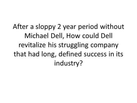 After a sloppy 2 year period without Michael Dell, How could Dell revitalize his struggling company that had long, defined success in its industry?