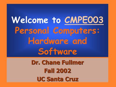 Welcome to CMPE003 Personal Computers: Hardware and Software Dr. Chane Fullmer Fall 2002 UC Santa Cruz.