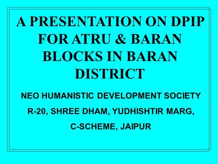 NEO HUMANISTIC DEVELOPMENT SOCIETY R-20, SHREE DHAM, YUDHISHTIR MARG, C-SCHEME, JAIPUR A PRESENTATION ON DPIP FOR ATRU & BARAN BLOCKS IN BARAN DISTRICT.