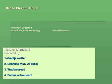 Grade Eleven Unit 3 Natural Disasters Prepared by 1-khadija mattar 2. Shamma moh. Al kaabi 3. Wadha seead 4. Fatima al bouloshi Ministry of Education Institute.