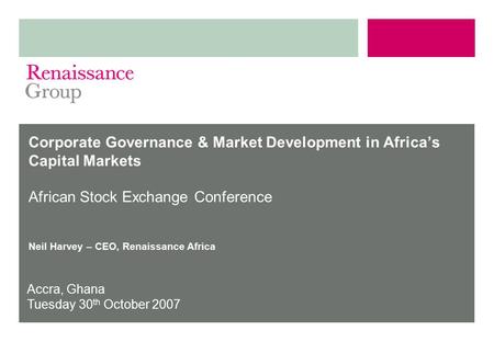 Accra, Ghana Tuesday 30 th October 2007 Neil Harvey – CEO, Renaissance Africa Corporate Governance & Market Development in Africa’s Capital Markets African.