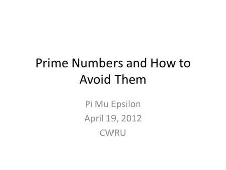 Prime Numbers and How to Avoid Them Pi Mu Epsilon April 19, 2012 CWRU.