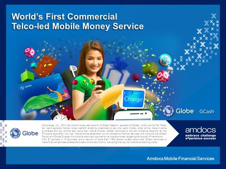 G-Xchange, Inc., (GXI) the mobile money service arm of Globe Telecom, operator of GCash, is the world’s first Telco- led, bank agnostic mobile money platform.