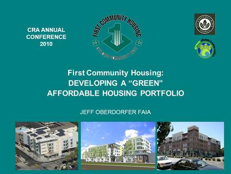 First Community Housing: DEVELOPING A “GREEN” AFFORDABLE HOUSING PORTFOLIO JEFF OBERDORFER FAIA CRA ANNUAL CONFERENCE 2010.