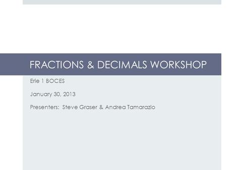 FRACTIONS & DECIMALS WORKSHOP Erie 1 BOCES January 30, 2013 Presenters: Steve Graser & Andrea Tamarazio.