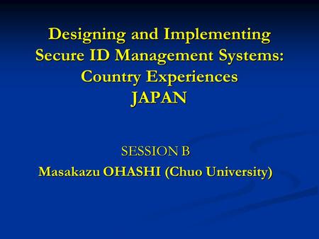 Designing and Implementing Secure ID Management Systems: Country Experiences JAPAN SESSION B Masakazu OHASHI (Chuo University)