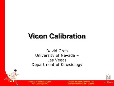 APA 6905 INSTRUMENTATION FOR RESEARCH IN MOVEMENT SCIENCE SCHOOL OF HUMAN KINETICS Mario Lamontagne PhD Vicon Calibration David Groh University of Nevada.