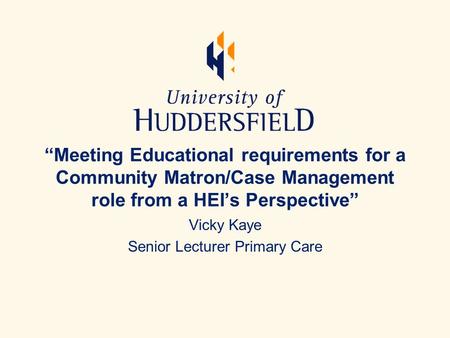 “Meeting Educational requirements for a Community Matron/Case Management role from a HEI’s Perspective” Vicky Kaye Senior Lecturer Primary Care.