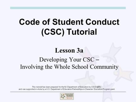 Code of Student Conduct (CSC) Tutorial Lesson 3a Developing Your CSC – Involving the Whole School Community This tutorial has been prepared for the NJ.