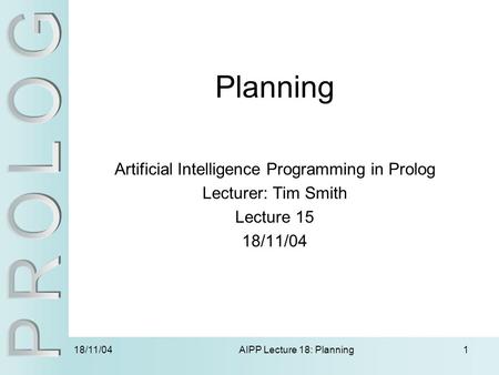 18/11/04 AIPP Lecture 18: Planning1 Planning Artificial Intelligence Programming in Prolog Lecturer: Tim Smith Lecture 15 18/11/04.