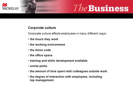 Corporate culture Corporate culture affects employees in many different ways: the hours they work the working environment the dress code the office space.