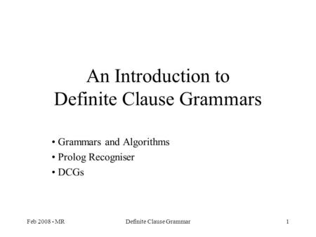 Feb 2008 - MRDefinite Clause Grammar1 An Introduction to Definite Clause Grammars Grammars and Algorithms Prolog Recogniser DCGs.