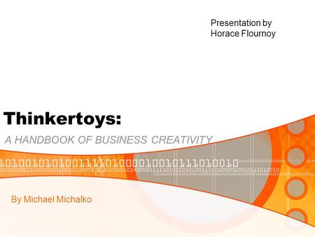 Thinkertoys: A HANDBOOK OF BUSINESS CREATIVITY By Michael Michalko Presentation by Horace Flournoy.