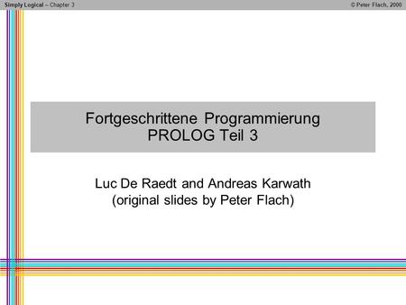 Simply Logical – Chapter 3© Peter Flach, 2000 Luc De Raedt and Andreas Karwath (original slides by Peter Flach) Fortgeschrittene Programmierung PROLOG.