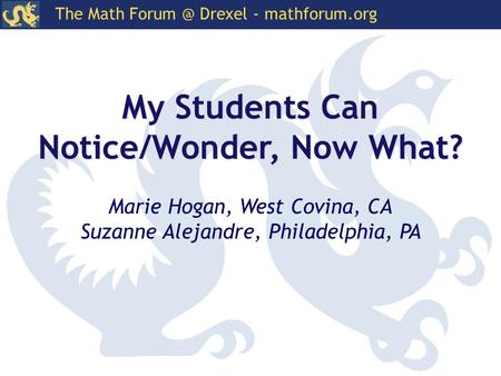 The Math Drexel - mathforum.org My Students Can Notice/Wonder, Now What? Marie Hogan, West Covina, CA Suzanne Alejandre, Philadelphia, PA.