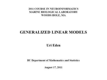 2011 COURSE IN NEUROINFORMATICS MARINE BIOLOGICAL LABORATORY WOODS HOLE, MA GENERALIZED LINEAR MODELS Uri Eden BU Department of Mathematics and Statistics.