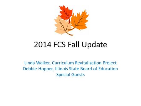 2014 FCS Fall Update Linda Walker, Curriculum Revitalization Project Debbie Hopper, Illinois State Board of Education Special Guests.